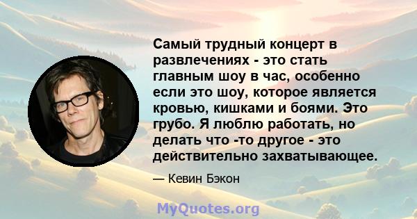 Самый трудный концерт в развлечениях - это стать главным шоу в час, особенно если это шоу, которое является кровью, кишками и боями. Это грубо. Я люблю работать, но делать что -то другое - это действительно