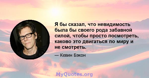 Я бы сказал, что невидимость была бы своего рода забавной силой, чтобы просто посмотреть, каково это двигаться по миру и не смотреть.