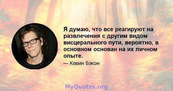 Я думаю, что все реагируют на развлечения с другим видом висцерального пути, вероятно, в основном основан на их личном опыте.