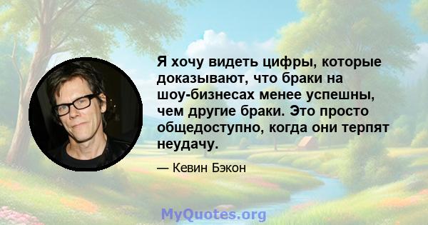 Я хочу видеть цифры, которые доказывают, что браки на шоу-бизнесах менее успешны, чем другие браки. Это просто общедоступно, когда они терпят неудачу.