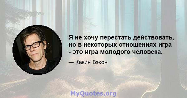 Я не хочу перестать действовать, но в некоторых отношениях игра - это игра молодого человека.