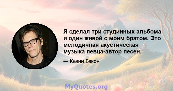 Я сделал три студийных альбома и один живой с моим братом. Это мелодичная акустическая музыка певца-автор песен.