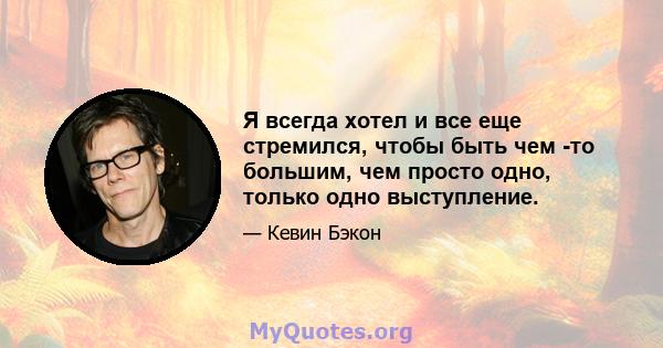 Я всегда хотел и все еще стремился, чтобы быть чем -то большим, чем просто одно, только одно выступление.