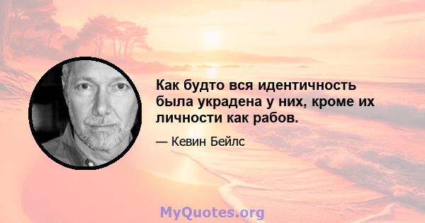 Как будто вся идентичность была украдена у них, кроме их личности как рабов.