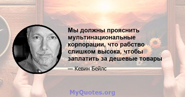 Мы должны прояснить мультинациональные корпорации, что рабство слишком высока, чтобы заплатить за дешевые товары