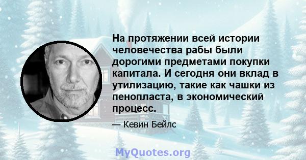 На протяжении всей истории человечества рабы были дорогими предметами покупки капитала. И сегодня они вклад в утилизацию, такие как чашки из пенопласта, в экономический процесс.