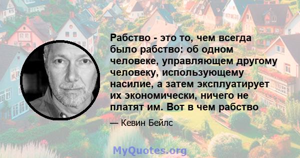 Рабство - это то, чем всегда было рабство: об одном человеке, управляющем другому человеку, использующему насилие, а затем эксплуатирует их экономически, ничего не платят им. Вот в чем рабство