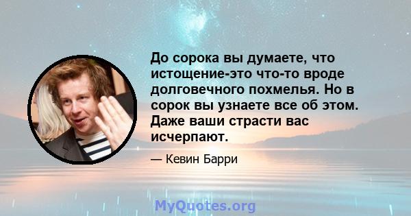 До сорока вы думаете, что истощение-это что-то вроде долговечного похмелья. Но в сорок вы узнаете все об этом. Даже ваши страсти вас исчерпают.