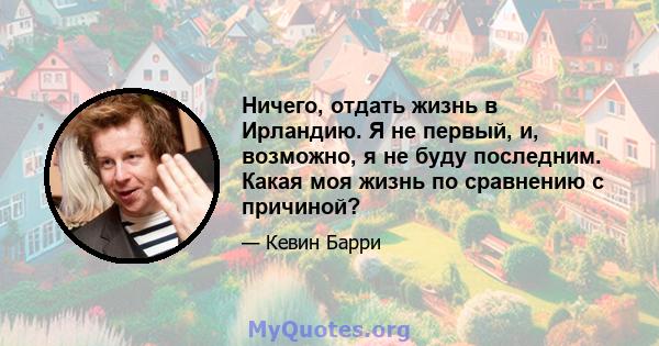 Ничего, отдать жизнь в Ирландию. Я не первый, и, возможно, я не буду последним. Какая моя жизнь по сравнению с причиной?