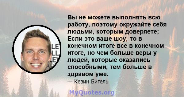 Вы не можете выполнять всю работу, поэтому окружайте себя людьми, которым доверяете; Если это ваше шоу, то в конечном итоге все в конечном итоге, но чем больше веры у людей, которые оказались способными, тем больше в