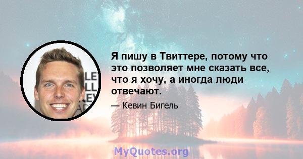 Я пишу в Твиттере, потому что это позволяет мне сказать все, что я хочу, а иногда люди отвечают.