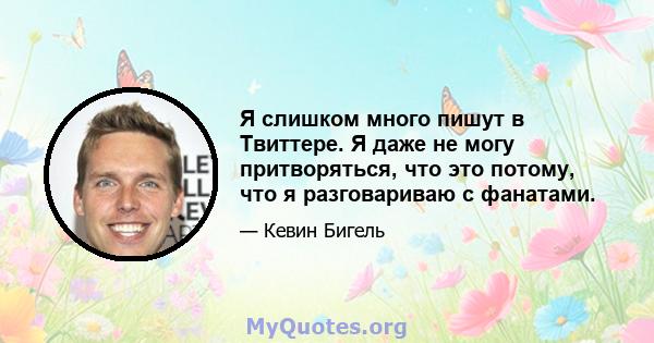 Я слишком много пишут в Твиттере. Я даже не могу притворяться, что это потому, что я разговариваю с фанатами.