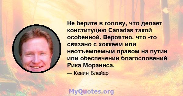 Не берите в голову, что делает конституцию Canadas такой особенной. Вероятно, что -то связано с хоккеем или неотъемлемым правом на путин или обеспечении благословений Рика Мораниса.