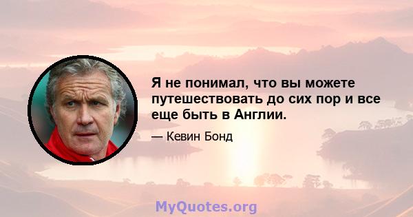 Я не понимал, что вы можете путешествовать до сих пор и все еще быть в Англии.