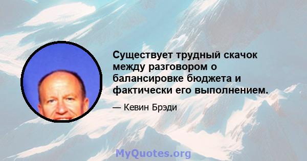 Существует трудный скачок между разговором о балансировке бюджета и фактически его выполнением.