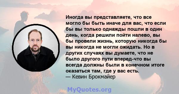 Иногда вы представляете, что все могло бы быть иначе для вас, что если бы вы только однажды пошли в один день, когда решили пойти налево, вы бы провели жизнь, которую никогда бы вы никогда не могли ожидать. Но в других