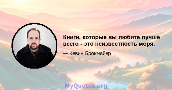 Книги, которые вы любите лучше всего - это неизвестность моря.