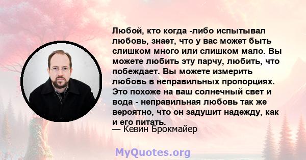 Любой, кто когда -либо испытывал любовь, знает, что у вас может быть слишком много или слишком мало. Вы можете любить эту парчу, любить, что побеждает. Вы можете измерить любовь в неправильных пропорциях. Это похоже на