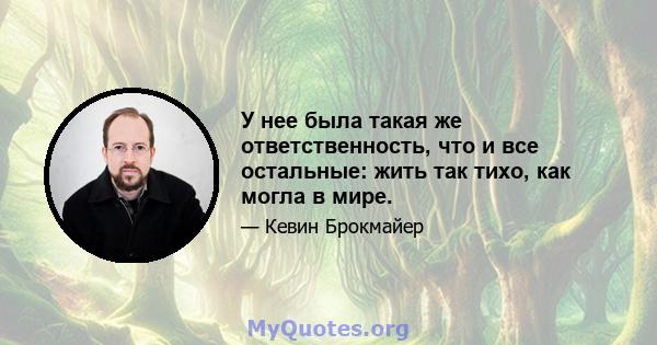 У нее была такая же ответственность, что и все остальные: жить так тихо, как могла в мире.