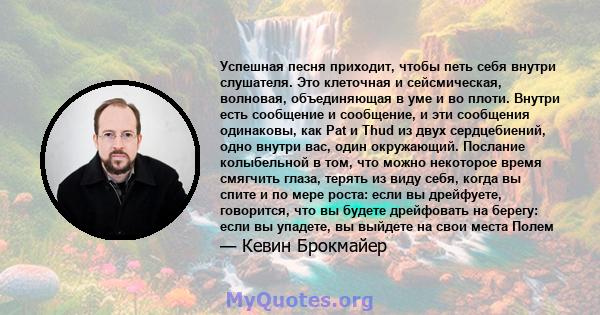 Успешная песня приходит, чтобы петь себя внутри слушателя. Это клеточная и сейсмическая, волновая, объединяющая в уме и во плоти. Внутри есть сообщение и сообщение, и эти сообщения одинаковы, как Pat и Thud из двух