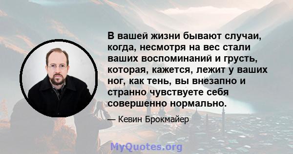 В вашей жизни бывают случаи, когда, несмотря на вес стали ваших воспоминаний и грусть, которая, кажется, лежит у ваших ног, как тень, вы внезапно и странно чувствуете себя совершенно нормально.