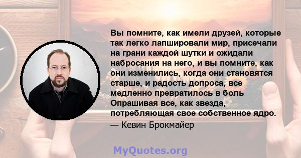 Вы помните, как имели друзей, которые так легко лапшировали мир, присечали на грани каждой шутки и ожидали набросания на него, и вы помните, как они изменились, когда они становятся старше, и радость допроса, все