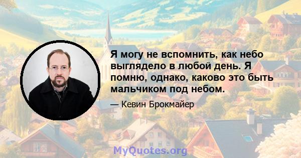 Я могу не вспомнить, как небо выглядело в любой день. Я помню, однако, каково это быть мальчиком под небом.