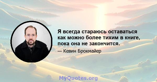 Я всегда стараюсь оставаться как можно более тихим в книге, пока она не закончится.