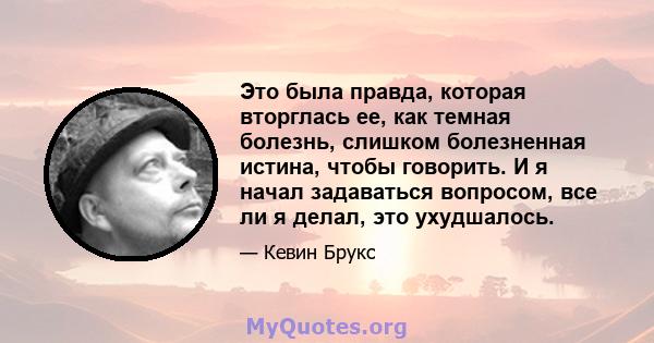 Это была правда, которая вторглась ее, как темная болезнь, слишком болезненная истина, чтобы говорить. И я начал задаваться вопросом, все ли я делал, это ухудшалось.