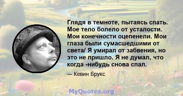 Глядя в темноте, пытаясь спать. Мое тело болело от усталости. Мои конечности оцепенели. Мои глаза были сумасшедшими от света/ Я умирал от забвения, но это не пришло. Я не думал, что когда -нибудь снова спал.