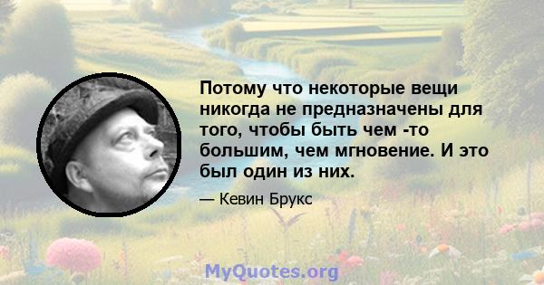 Потому что некоторые вещи никогда не предназначены для того, чтобы быть чем -то большим, чем мгновение. И это был один из них.