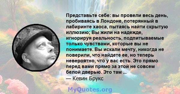 Представьте себе: вы провели весь день, пробиваясь в Лондоне, потерянный в лабиринте хаоса, пытаясь найти скрытую иллюзию; Вы жили на надежде, игнорируя реальность, подпитываемые только чувствами, которые вы не