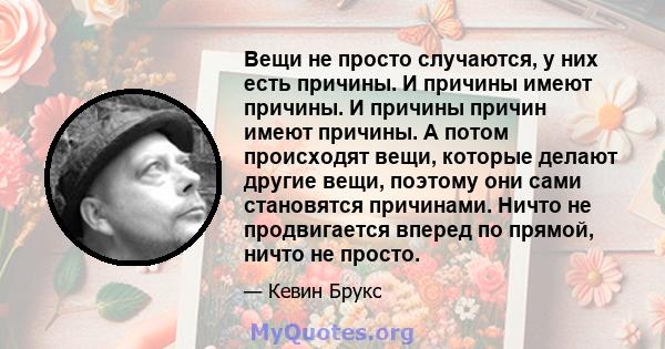 Вещи не просто случаются, у них есть причины. И причины имеют причины. И причины причин имеют причины. А потом происходят вещи, которые делают другие вещи, поэтому они сами становятся причинами. Ничто не продвигается