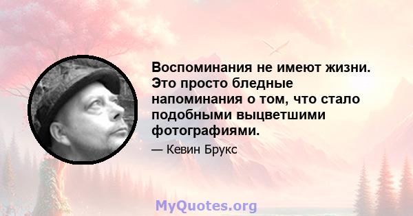 Воспоминания не имеют жизни. Это просто бледные напоминания о том, что стало подобными выцветшими фотографиями.