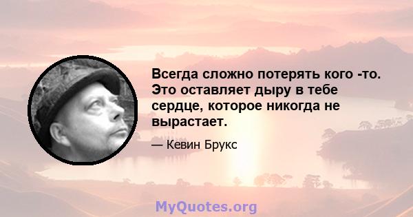 Всегда сложно потерять кого -то. Это оставляет дыру в тебе сердце, которое никогда не вырастает.