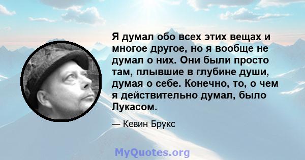 Я думал обо всех этих вещах и многое другое, но я вообще не думал о них. Они были просто там, плывшие в глубине души, думая о себе. Конечно, то, о чем я действительно думал, было Лукасом.