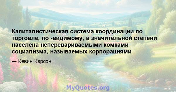 Капиталистическая система координации по торговле, по -видимому, в значительной степени населена неперевариваемыми комками социализма, называемых корпорациями