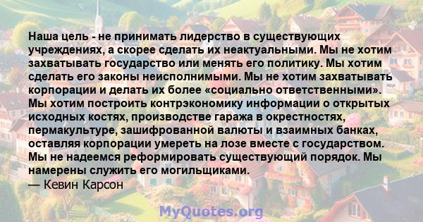 Наша цель - не принимать лидерство в существующих учреждениях, а скорее сделать их неактуальными. Мы не хотим захватывать государство или менять его политику. Мы хотим сделать его законы неисполнимыми. Мы не хотим