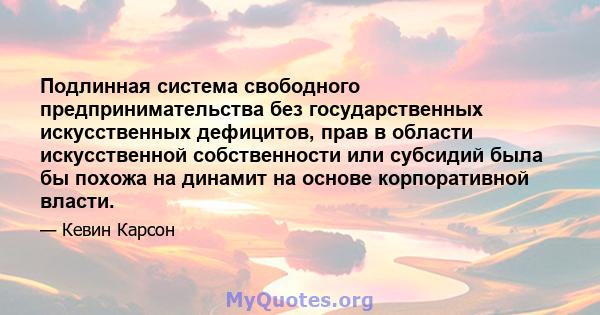 Подлинная система свободного предпринимательства без государственных искусственных дефицитов, прав в области искусственной собственности или субсидий была бы похожа на динамит на основе корпоративной власти.