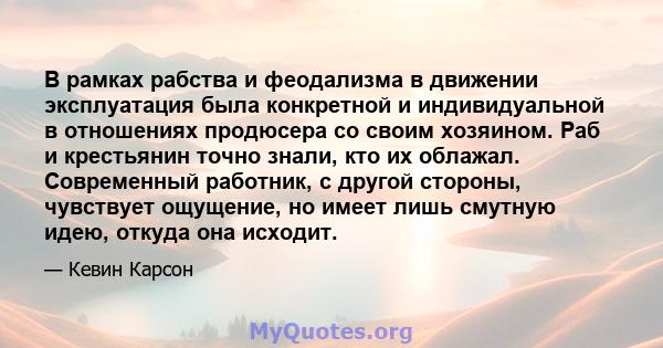 В рамках рабства и феодализма в движении эксплуатация была конкретной и индивидуальной в отношениях продюсера со своим хозяином. Раб и крестьянин точно знали, кто их облажал. Современный работник, с другой стороны,