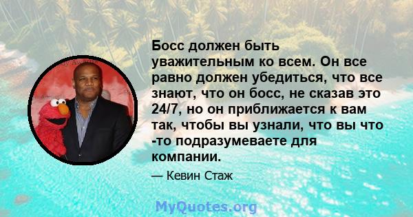 Босс должен быть уважительным ко всем. Он все равно должен убедиться, что все знают, что он босс, не сказав это 24/7, но он приближается к вам так, чтобы вы узнали, что вы что -то подразумеваете для компании.