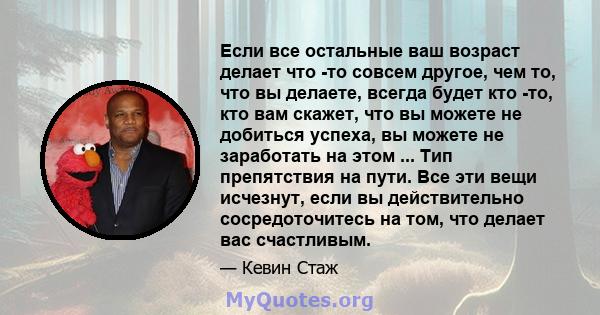 Если все остальные ваш возраст делает что -то совсем другое, чем то, что вы делаете, всегда будет кто -то, кто вам скажет, что вы можете не добиться успеха, вы можете не заработать на этом ... Тип препятствия на пути.