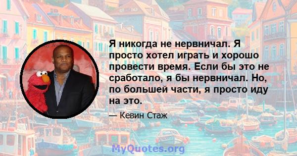 Я никогда не нервничал. Я просто хотел играть и хорошо провести время. Если бы это не сработало, я бы нервничал. Но, по большей части, я просто иду на это.