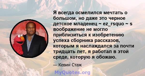 Я всегда осмелился мечтать о большом, но даже это черное детское младенец ~ ez_rsquo ~ s воображение не могло приблизиться к изобретению успеха сборника рассказов, которым я наслаждался за почти тридцать лет, я работал