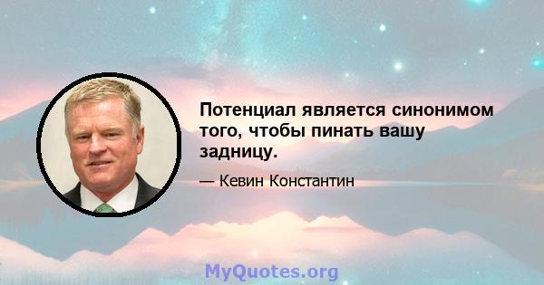 Потенциал является синонимом того, чтобы пинать вашу задницу.