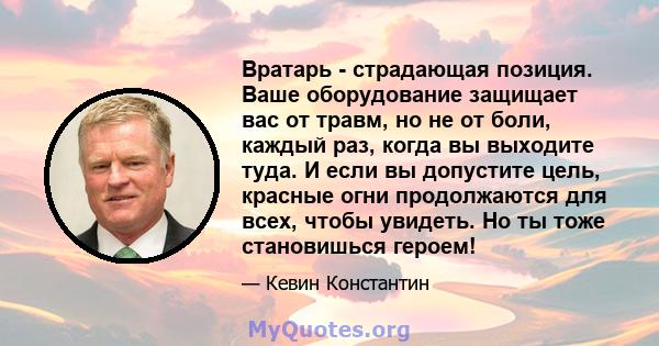 Вратарь - страдающая позиция. Ваше оборудование защищает вас от травм, но не от боли, каждый раз, когда вы выходите туда. И если вы допустите цель, красные огни продолжаются для всех, чтобы увидеть. Но ты тоже