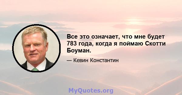 Все это означает, что мне будет 783 года, когда я поймаю Скотти Боуман.