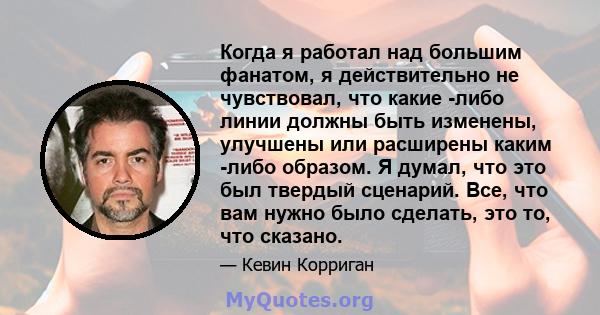 Когда я работал над большим фанатом, я действительно не чувствовал, что какие -либо линии должны быть изменены, улучшены или расширены каким -либо образом. Я думал, что это был твердый сценарий. Все, что вам нужно было