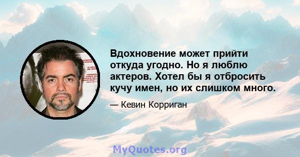 Вдохновение может прийти откуда угодно. Но я люблю актеров. Хотел бы я отбросить кучу имен, но их слишком много.