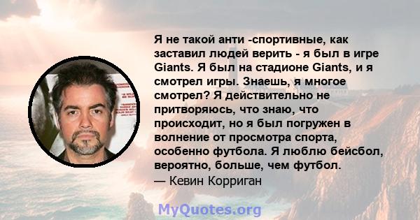 Я не такой анти -спортивные, как заставил людей верить - я был в игре Giants. Я был на стадионе Giants, и я смотрел игры. Знаешь, я многое смотрел? Я действительно не притворяюсь, что знаю, что происходит, но я был